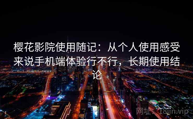 樱花影院使用随记：从个人使用感受来说手机端体验行不行，长期使用结论
