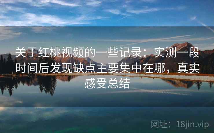 关于红桃视频的一些记录：实测一段时间后发现缺点主要集中在哪，真实感受总结