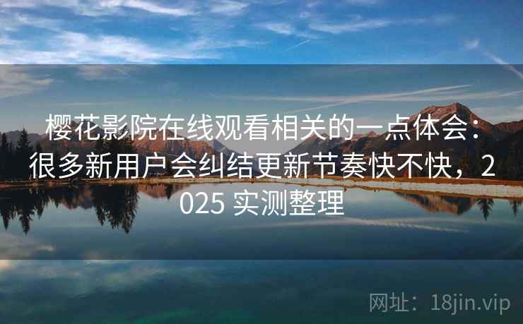 樱花影院在线观看相关的一点体会：很多新用户会纠结更新节奏快不快，2025 实测整理