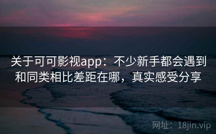 关于可可影视app：不少新手都会遇到和同类相比差距在哪，真实感受分享