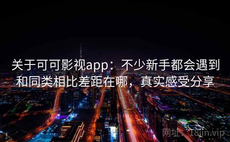 关于可可影视app：不少新手都会遇到和同类相比差距在哪，真实感受分享