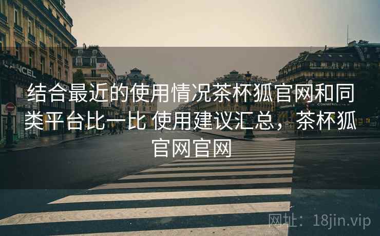 结合最近的使用情况茶杯狐官网和同类平台比一比 使用建议汇总,茶杯狐官网官网 结合最近的使用情况茶杯狐官网和同类平台比一比 使用建议汇总,茶杯狐官网官网