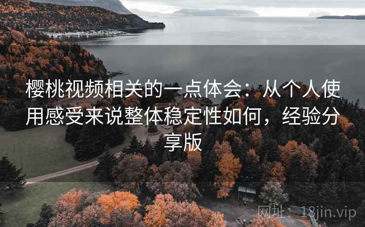 樱桃视频相关的一点体会：从个人使用感受来说整体稳定性如何，经验分享版