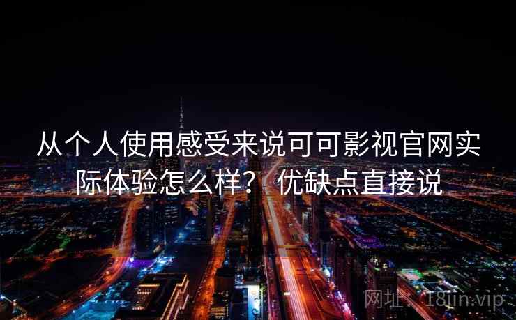 从个人使用感受来说可可影视官网实际体验怎么样？ 优缺点直接说