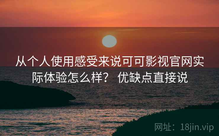 从个人使用感受来说可可影视官网实际体验怎么样？ 优缺点直接说