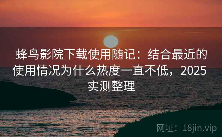 蜂鸟影院下载使用随记:结合最近的使用情况为什么热度一直不低,2025 实测整理 蜂鸟影院下载使用随记:结合最近的使用情况为什么热度一直不低,2025 实测整理