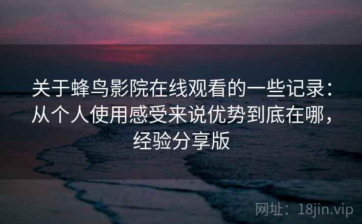 关于蜂鸟影院在线观看的一些记录：从个人使用感受来说优势到底在哪，经验分享版