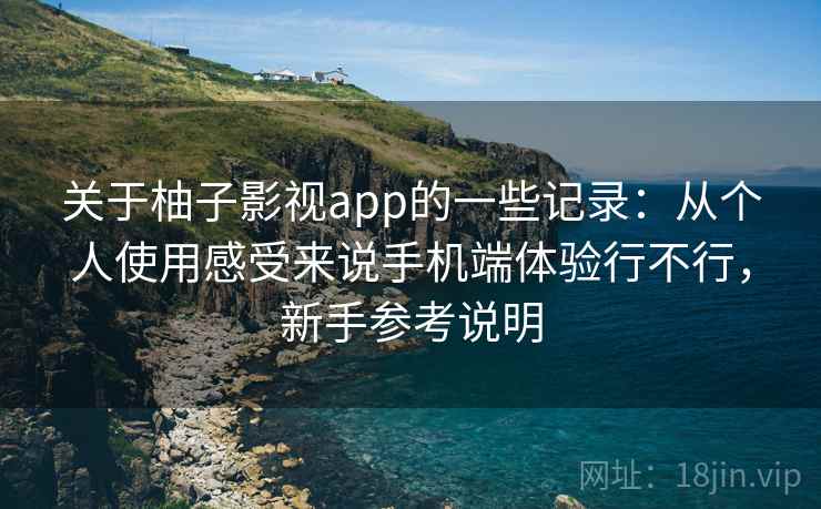 关于柚子影视app的一些记录：从个人使用感受来说手机端体验行不行，新手参考说明