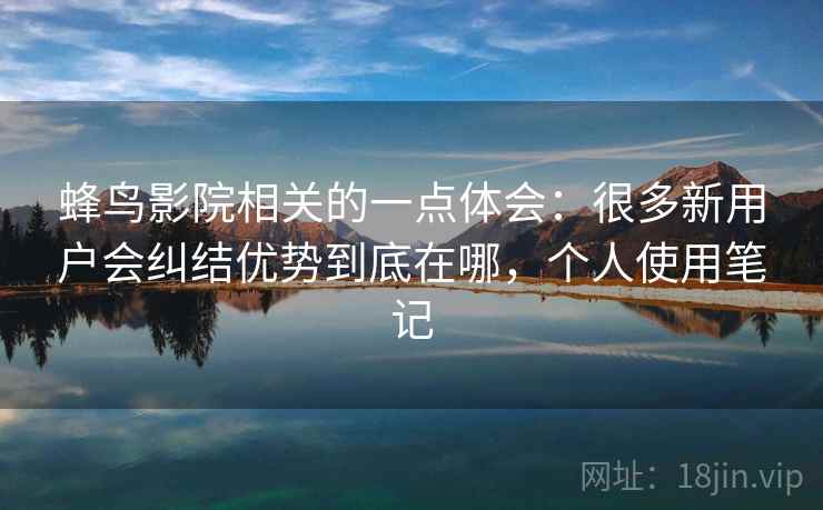 蜂鸟影院相关的一点体会：很多新用户会纠结优势到底在哪，个人使用笔记