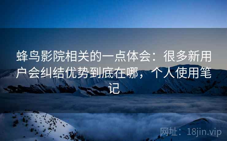 蜂鸟影院相关的一点体会：很多新用户会纠结优势到底在哪，个人使用笔记