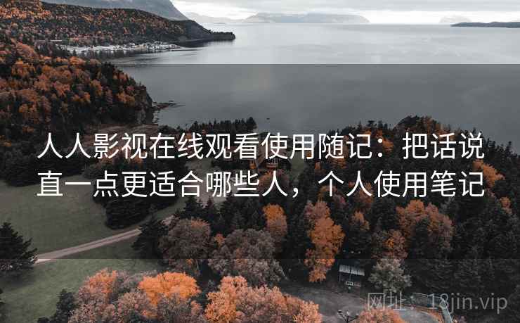 人人影视在线观看使用随记:把话说直一点更适合哪些人,个人使用笔记 人人影视在线观看使用随记:把话说直一点更适合哪些人,个人使用笔记
