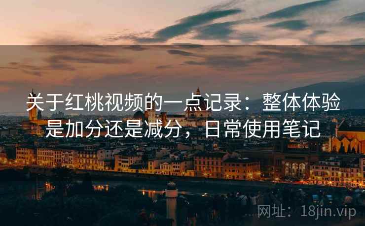 关于红桃视频的一点记录：整体体验是加分还是减分，日常使用笔记