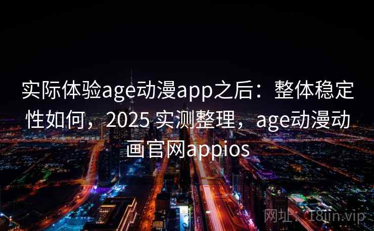 实际体验age动漫app之后：整体稳定性如何，2025 实测整理，age动漫动画官网appios