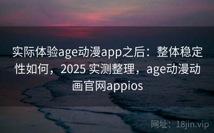 实际体验age动漫app之后：整体稳定性如何，2025 实测整理，age动漫动画官网appios