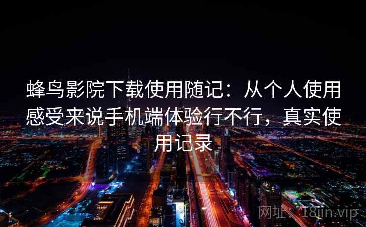 蜂鸟影院下载使用随记:从个人使用感受来说手机端体验行不行,真实使用记录 蜂鸟影院下载使用随记:从个人使用感受来说手机端体验行不行,真实使用记录