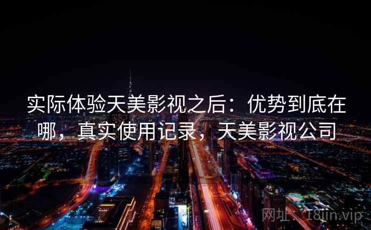 实际体验天美影视之后：优势到底在哪，真实使用记录，天美影视公司