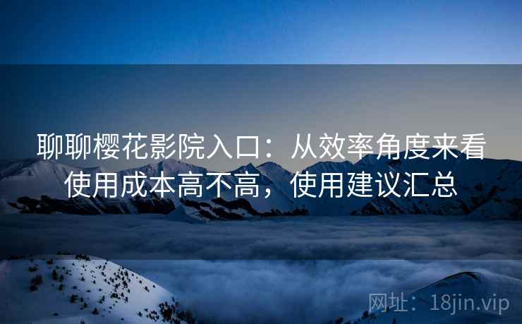 聊聊樱花影院入口：从效率角度来看使用成本高不高，使用建议汇总