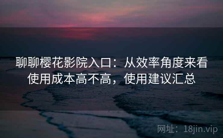 聊聊樱花影院入口：从效率角度来看使用成本高不高，使用建议汇总