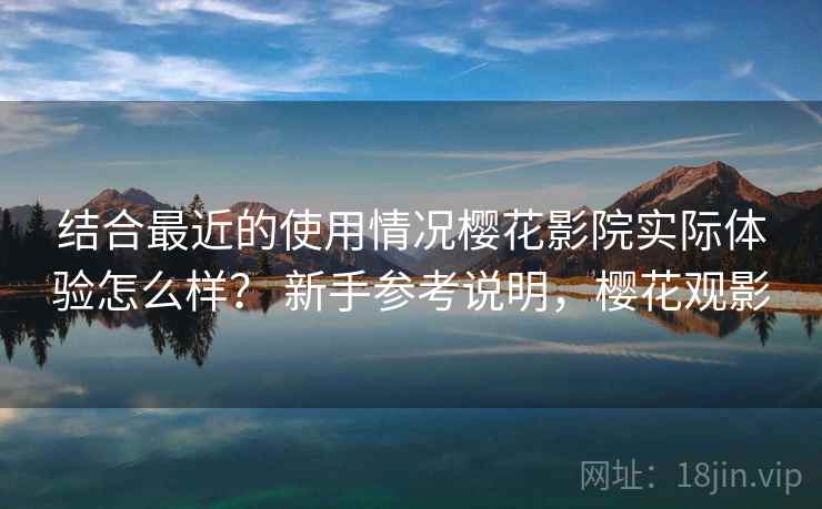 结合最近的使用情况樱花影院实际体验怎么样？ 新手参考说明，樱花观影
