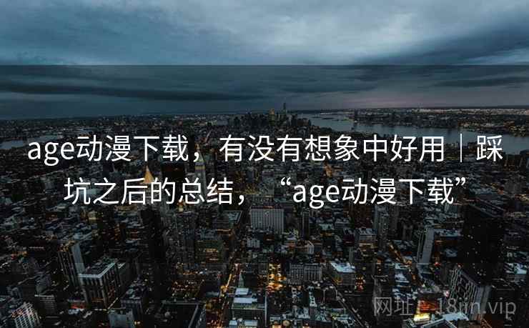 age动漫下载，有没有想象中好用｜踩坑之后的总结，“age动漫下载”