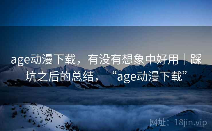 age动漫下载，有没有想象中好用｜踩坑之后的总结，“age动漫下载”