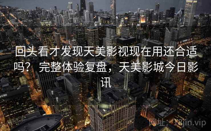 回头看才发现天美影视现在用还合适吗？ 完整体验复盘，天美影城今日影讯