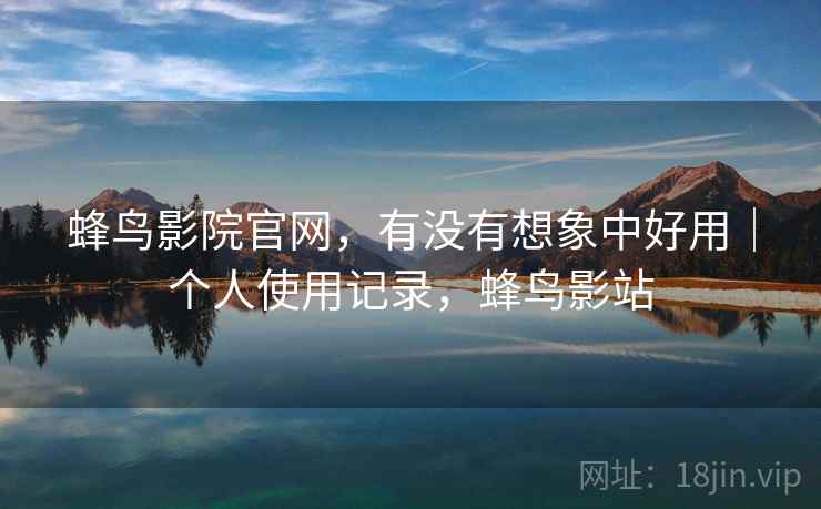 蜂鸟影院官网,有没有想象中好用|个人使用记录,蜂鸟影站 蜂鸟影院官网,有没有想象中好用|个人使用记录,蜂鸟影站