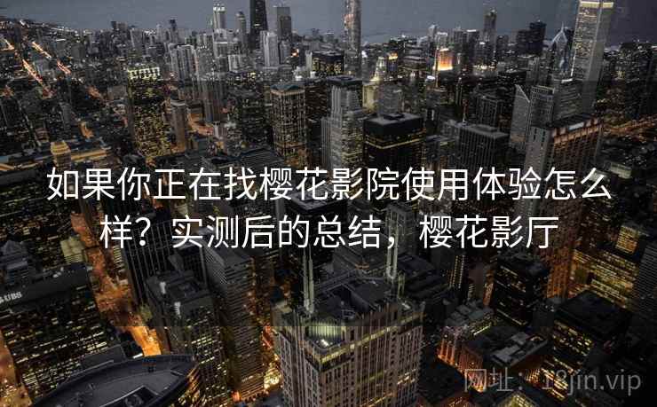 如果你正在找樱花影院使用体验怎么样？实测后的总结，樱花影厅