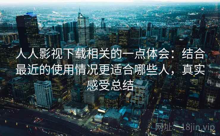 人人影视下载相关的一点体会:结合最近的使用情况更适合哪些人,真实感受总结 人人影视下载相关的一点体会:结合最近的使用情况更适合哪些人,真实感受总结