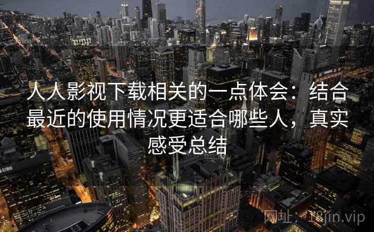 人人影视下载相关的一点体会:结合最近的使用情况更适合哪些人,真实感受总结 人人影视下载相关的一点体会:结合最近的使用情况更适合哪些人,真实感受总结