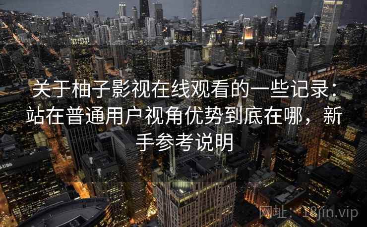 关于柚子影视在线观看的一些记录:站在普通用户视角优势到底在哪,新手参考说明 关于柚子影视在线观看的一些记录:站在普通用户视角优势到底在哪,新手参考说明