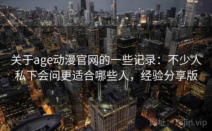 关于age动漫官网的一些记录：不少人私下会问更适合哪些人，经验分享版