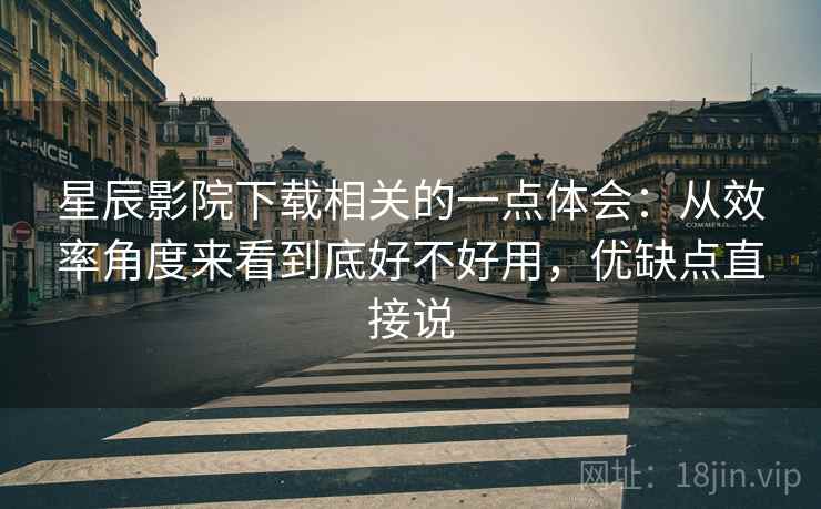星辰影院下载相关的一点体会:从效率角度来看到底好不好用,优缺点直接说 星辰影院下载相关的一点体会:从效率角度来看到底好不好用,优缺点直接说