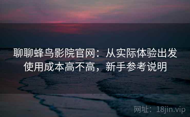 聊聊蜂鸟影院官网：从实际体验出发使用成本高不高，新手参考说明