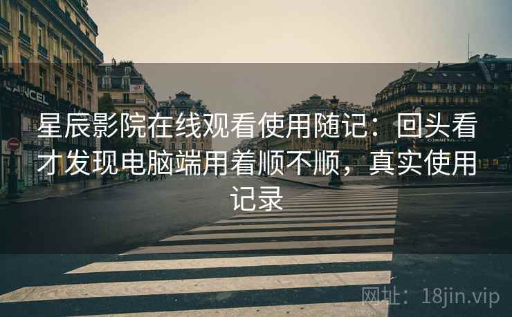 星辰影院在线观看使用随记:回头看才发现电脑端用着顺不顺,真实使用记录 星辰影院在线观看使用随记:回头看才发现电脑端用着顺不顺,真实使用记录