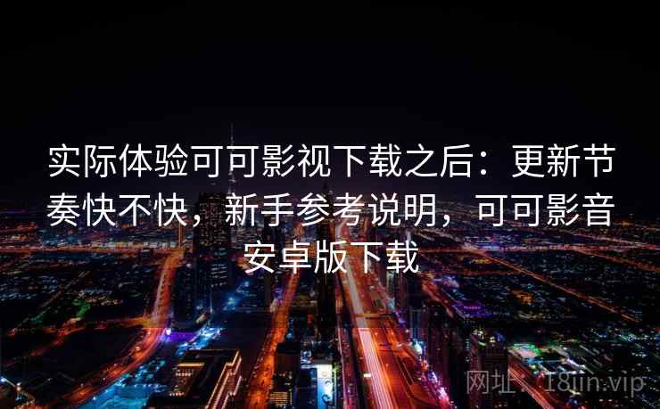 实际体验可可影视下载之后:更新节奏快不快,新手参考说明,可可影音安卓版下载 实际体验可可影视下载之后:更新节奏快不快,新手参考说明,可可影音安卓版下载