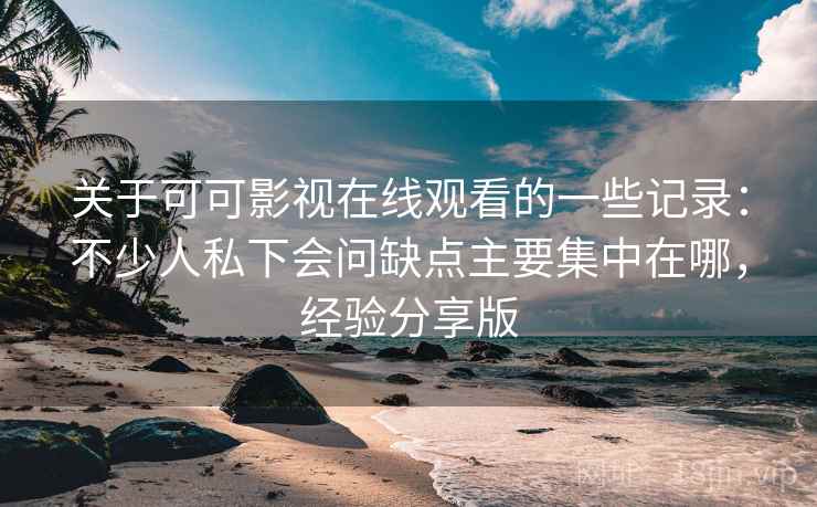 关于可可影视在线观看的一些记录：不少人私下会问缺点主要集中在哪，经验分享版
