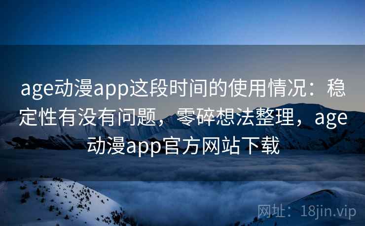 age动漫app这段时间的使用情况：稳定性有没有问题，零碎想法整理，age动漫app官方网站下载
