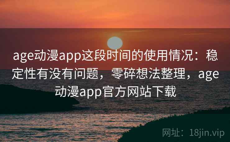 age动漫app这段时间的使用情况：稳定性有没有问题，零碎想法整理，age动漫app官方网站下载