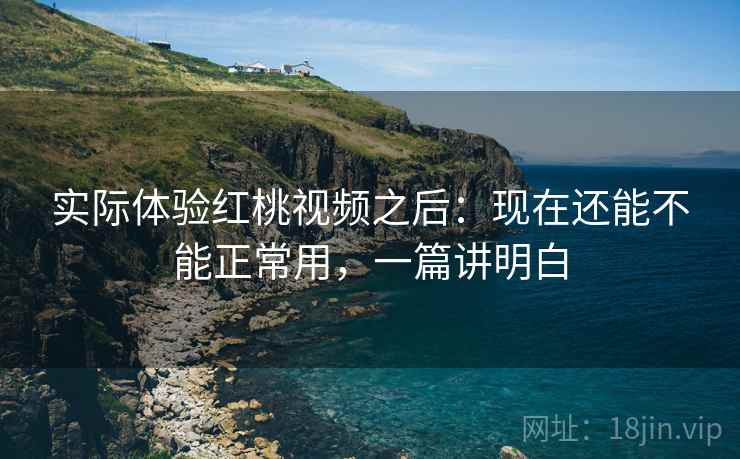 实际体验红桃视频之后：现在还能不能正常用，一篇讲明白