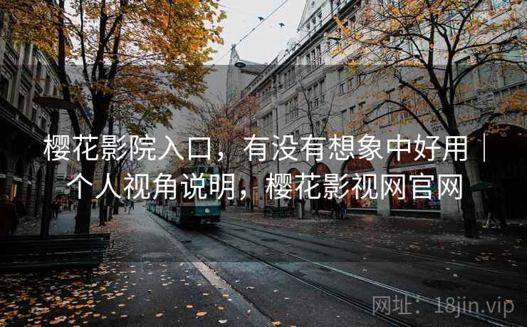 樱花影院入口，有没有想象中好用｜个人视角说明，樱花影视网官网