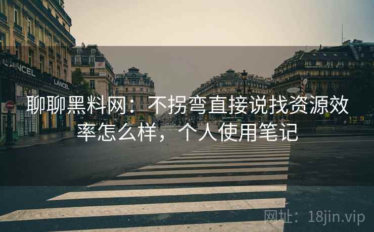 聊聊黑料网:不拐弯直接说找资源效率怎么样,个人使用笔记 聊聊黑料网:不拐弯直接说找资源效率怎么样,个人使用笔记