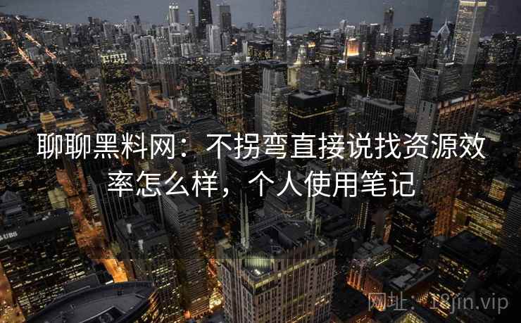 聊聊黑料网:不拐弯直接说找资源效率怎么样,个人使用笔记 聊聊黑料网:不拐弯直接说找资源效率怎么样,个人使用笔记