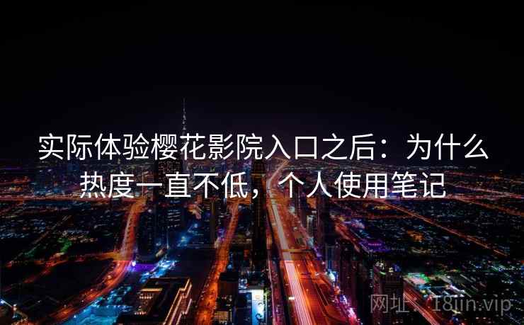 实际体验樱花影院入口之后：为什么热度一直不低，个人使用笔记