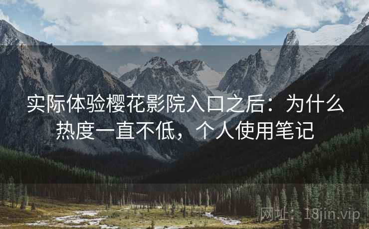 实际体验樱花影院入口之后：为什么热度一直不低，个人使用笔记
