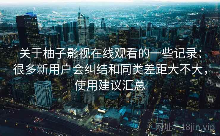 关于柚子影视在线观看的一些记录：很多新用户会纠结和同类差距大不大，使用建议汇总