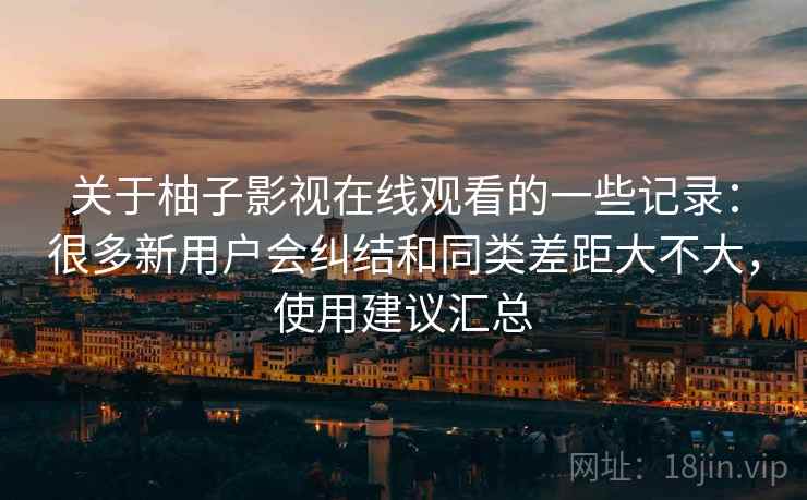 关于柚子影视在线观看的一些记录：很多新用户会纠结和同类差距大不大，使用建议汇总