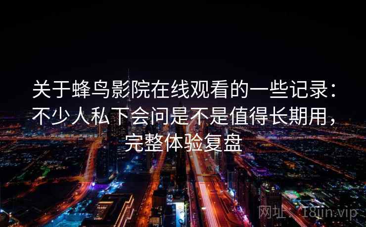 关于蜂鸟影院在线观看的一些记录：不少人私下会问是不是值得长期用，完整体验复盘