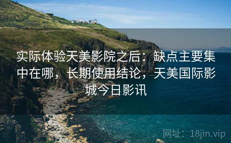 实际体验天美影院之后：缺点主要集中在哪，长期使用结论，天美国际影城今日影讯