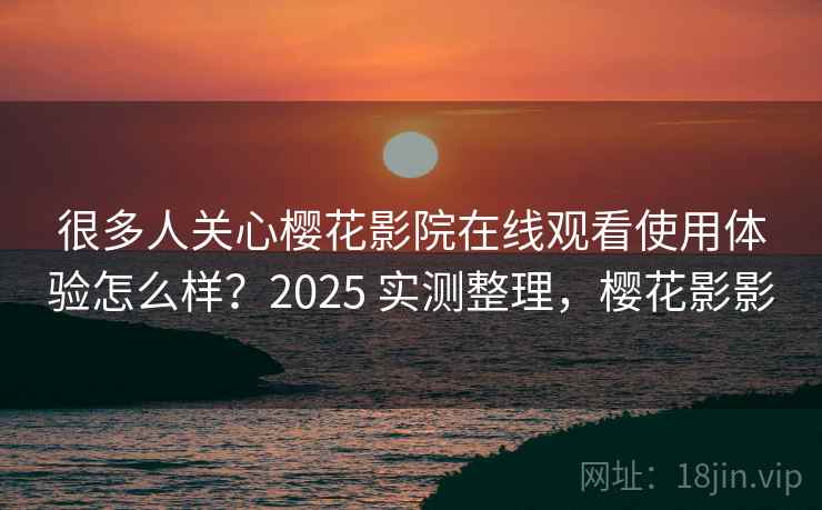 很多人关心樱花影院在线观看使用体验怎么样？2025 实测整理，樱花影影